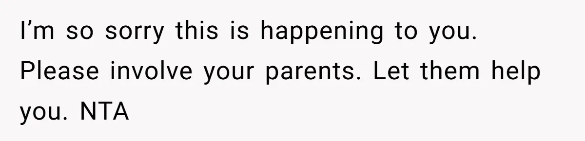 I’m so sorry this is happening to you. Please involve your parents. Let them help you. NTA