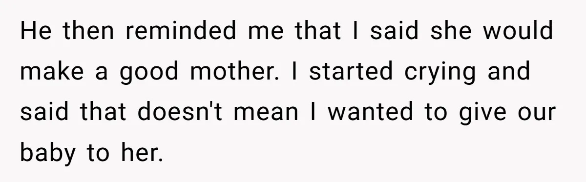 He then reminded me that I said she would make a good mother. I started crying and said that doesn't mean I wanted to give our baby to her.