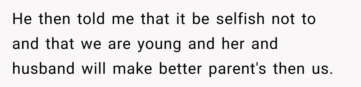 He then told me that it be selfish not to and that we are young and her and husband will make better parent's then us.