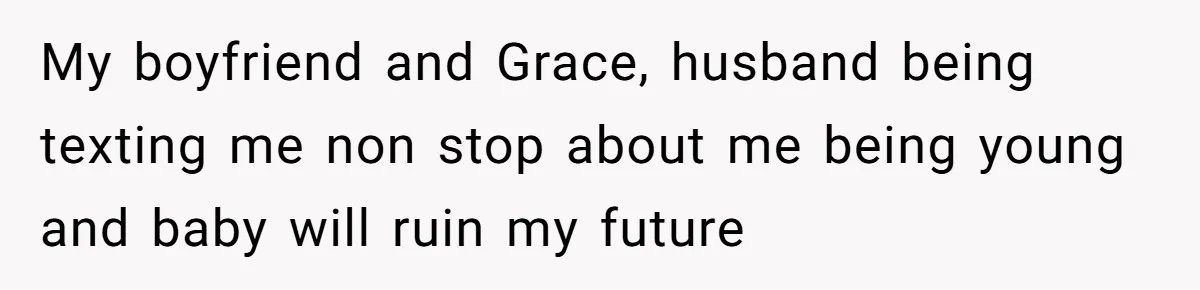 My boyfriend and Grace, husband being texting me non stop about me being young and baby will ruin my future