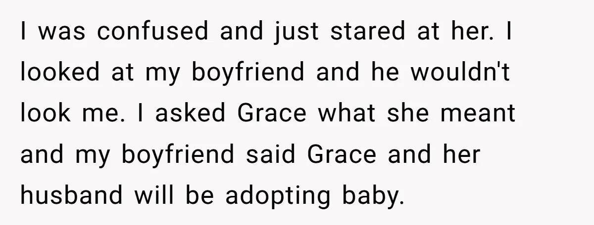 I was confused and just stared at her. I looked at my boyfriend and he wouldn't look me. I asked Grace what she meant and my boyfriend said Grace and...