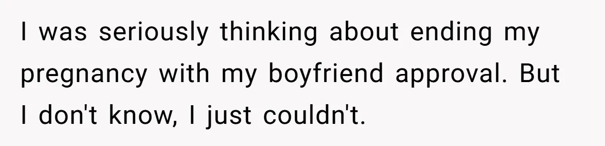 I was seriously thinking about ending my pregnancy with my boyfriend approval. But I don't know, I just couldn't.