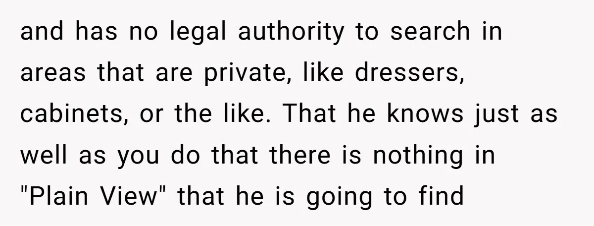 and has no legal authority to search in areas that are private, like dressers, cabinets, or the like. That he knows just as well as you do that there is...