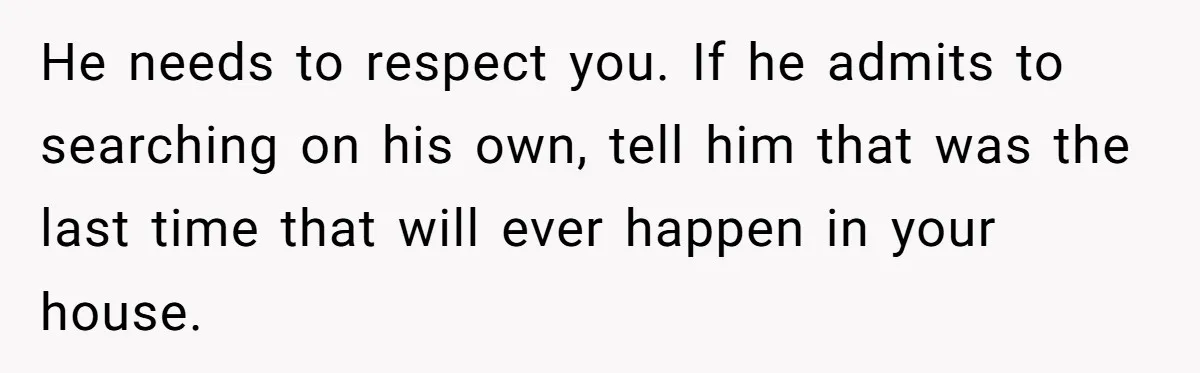 He needs to respect you. If he admits to searching on his own, tell him that was the last time that will ever happen in your house.