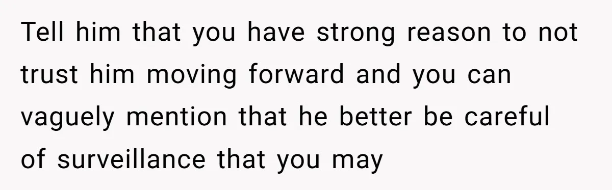 Tell him that you have strong reason to not trust him moving forward and you can vaguely mention that he better be careful of surveillance that you may