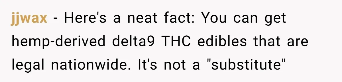 jjwax − Here's a neat fact: You can get hemp-derived delta9 THC edibles that are legal nationwide. It's not a "substitute"