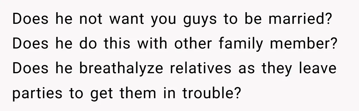 Does he not want you guys to be married? Does he do this with other family member? Does he breathalyze relatives as they leave parties to get them in trouble?