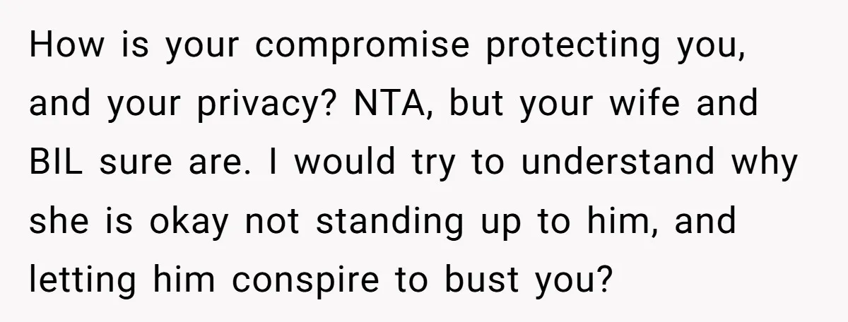 How is your compromise protecting you, and your privacy? NTA, but your wife and BIL sure are. I would try to understand why she is okay not standing up to...
