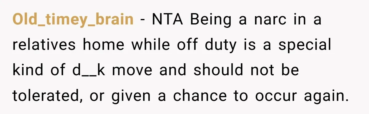 Old_timey_brain − NTA Being a narc in a relatives home while off duty is a special kind of d__k move and should not be tolerated, or given a chance to...