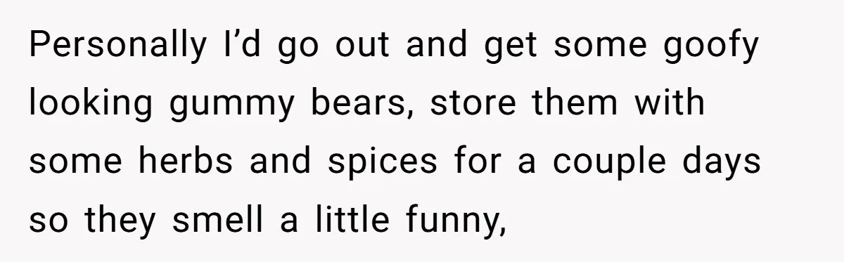 Personally I’d go out and get some goofy looking gummy bears, store them with some herbs and spices for a couple days so they smell a little funny,
