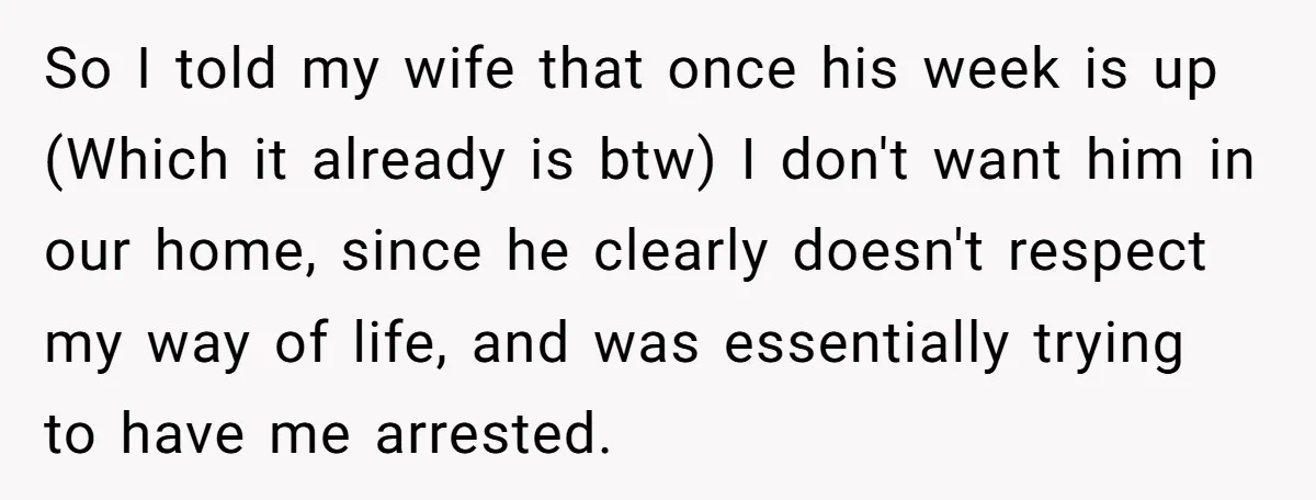So I told my wife that once his week is up (Which it already is btw) I don't want him in our home, since he clearly doesn't respect my way...