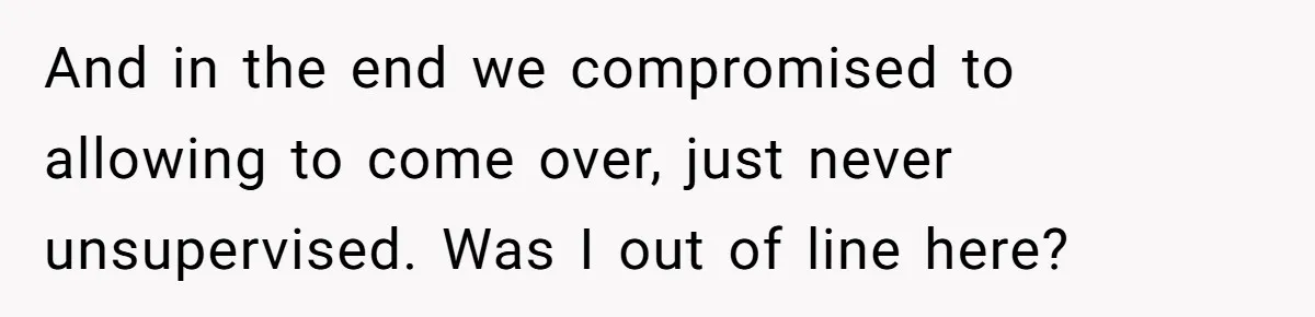 And in the end we compromised to allowing to come over, just never unsupervised. Was I out of line here?