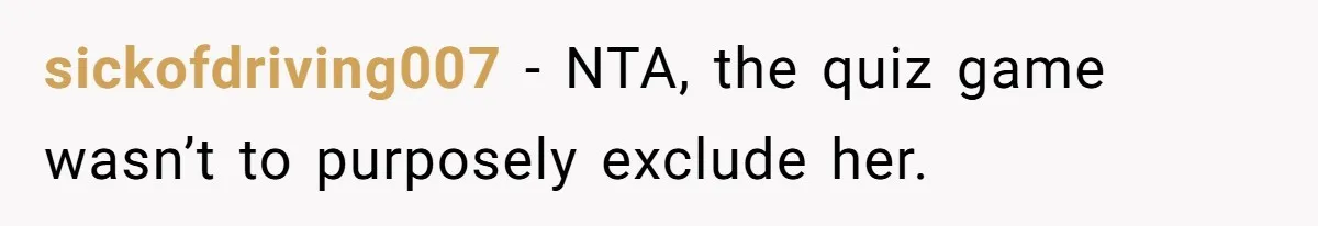 sickofdriving007 − NTA, the quiz game wasn’t to purposely exclude her.