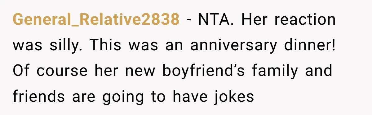 General_Relative2838 − NTA. Her reaction was silly. This was an anniversary dinner! Of course her new boyfriend’s family and friends are going to have jokes