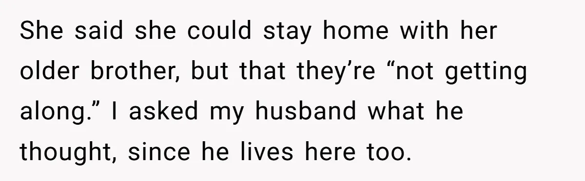 She said she could stay home with her older brother, but that they’re “not getting along.” I asked my husband what he thought, since he lives here too.
