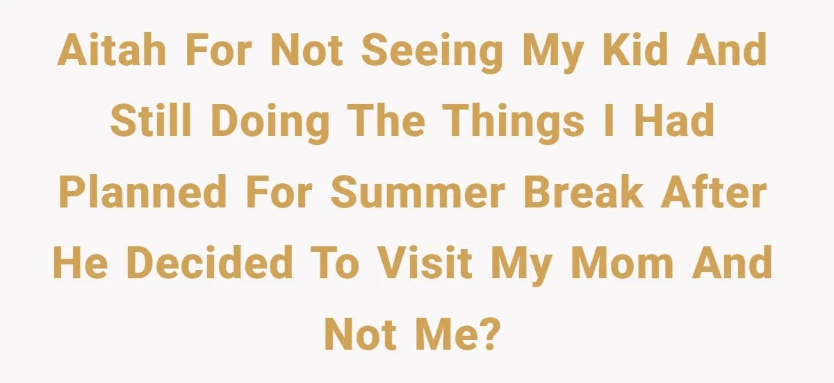 AITAH for not seeing my kid and still doing the things I had planned for summer break after he decided to visit my mom and not me?
