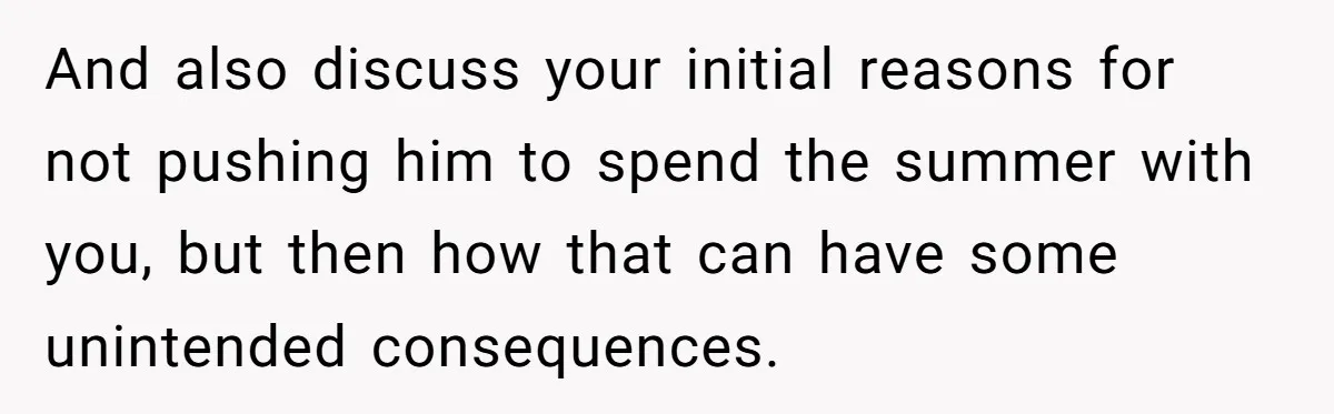 And also discuss your initial reasons for not pushing him to spend the summer with you, but then how that can have some unintended consequences.