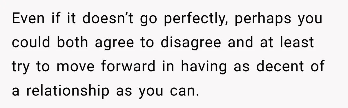 Even if it doesn’t go perfectly, perhaps you could both agree to disagree and at least try to move forward in having as decent of a relationship as you can.