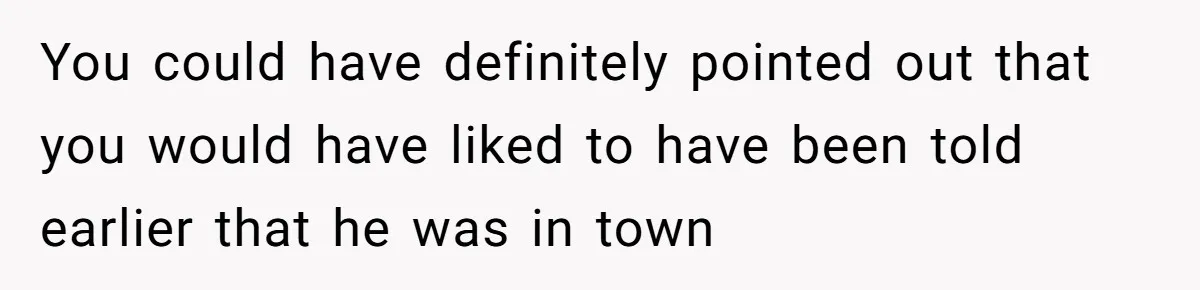 You could have definitely pointed out that you would have liked to have been told earlier that he was in town