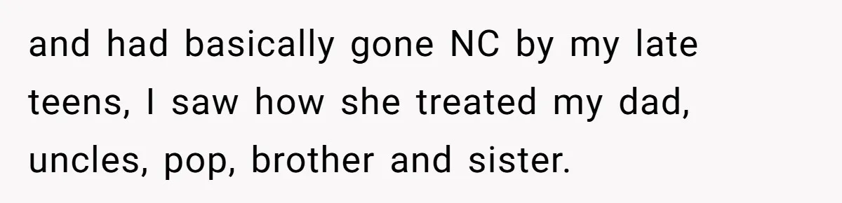 and had basically gone NC by my late teens, I saw how she treated my dad, uncles, pop, brother and sister.