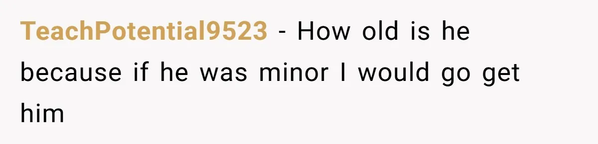 TeachPotential9523 − How old is he because if he was minor I would go get him