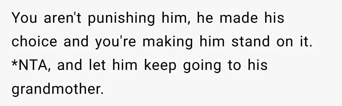 You aren't punishing him, he made his choice and you're making him stand on it. *NTA, and let him keep going to his grandmother.