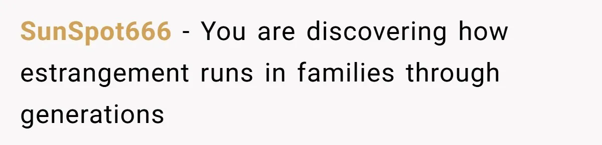 SunSpot666 − You are discovering how estrangement runs in families through generations