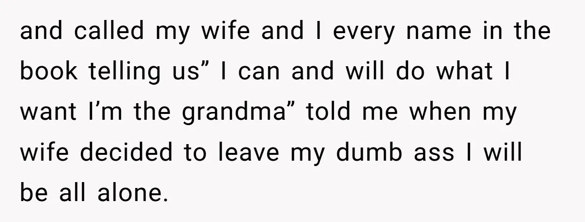 and called my wife and I every name in the book telling us” I can and will do what I want I’m the grandma” told me when my wife decided...