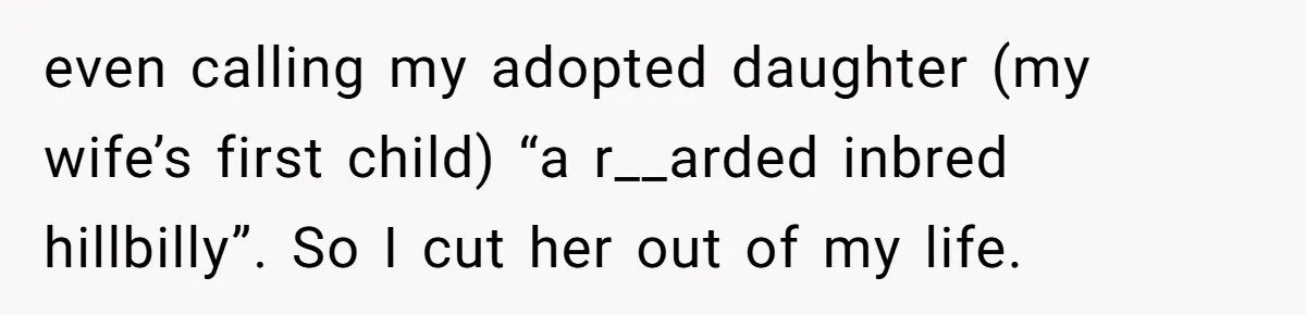 even calling my adopted daughter (my wife’s first child) “a r__arded inbred hillbilly”. So I cut her out of my life.