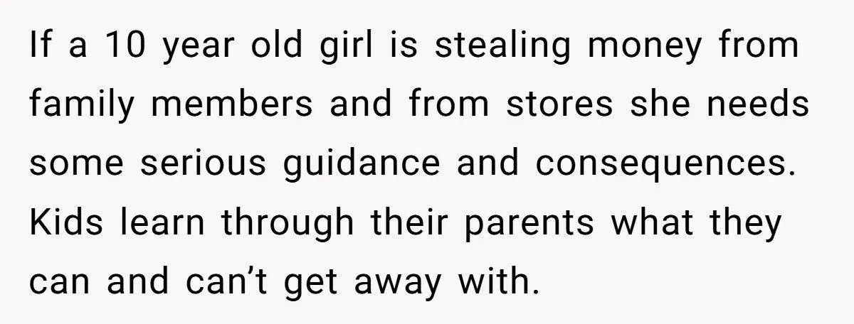 If a 10 year old girl is stealing money from family members and from stores she needs some serious guidance and consequences. Kids learn through their parents what they can...