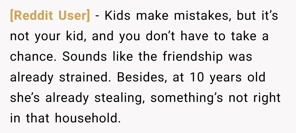 [Reddit User] − Kids make mistakes, but it’s not your kid, and you don’t have to take a chance. Sounds like the friendship was already strained. Besides, at 10 years...