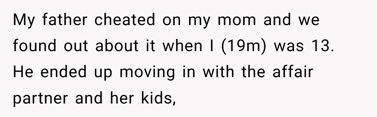 My father cheated on my mom and we found out about it when I (19m) was 13. He ended up moving in with the affair partner and her kids,