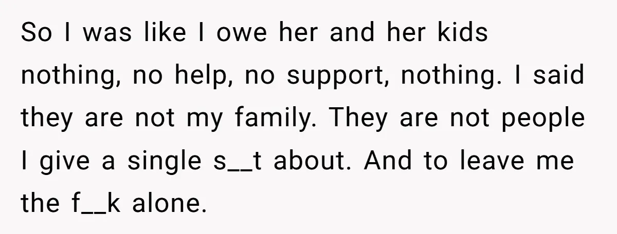 So I was like I owe her and her kids nothing, no help, no support, nothing. I said they are not my family. They are not people I give a...