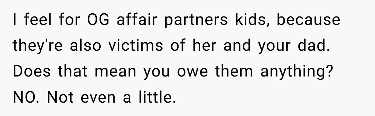 I feel for OG affair partners kids, because they're also victims of her and your dad. Does that mean you owe them anything? NO. Not even a little.