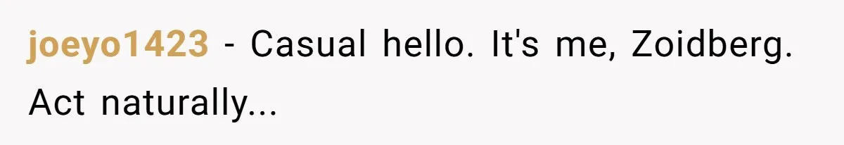 joeyo1423 − Casual hello. It's me, Zoidberg. Act naturally...