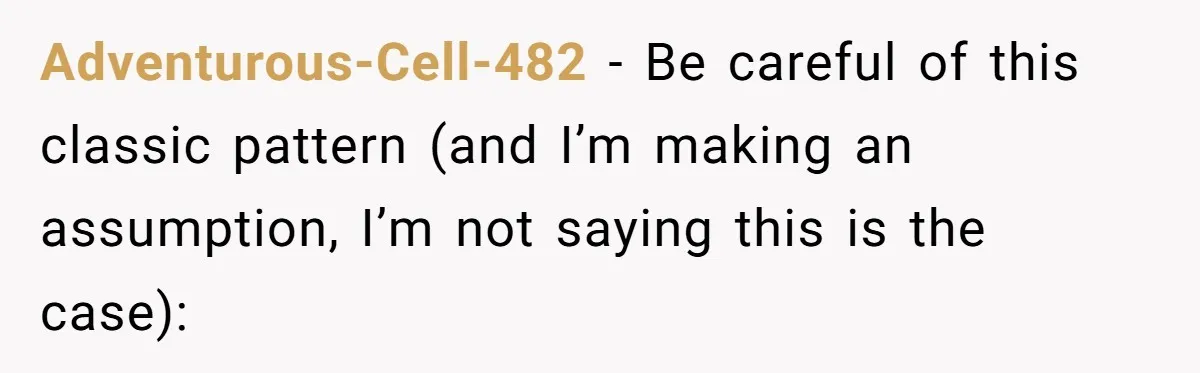 Adventurous-Cell-482 − Be careful of this classic pattern (and I’m making an assumption, I’m not saying this is the case):