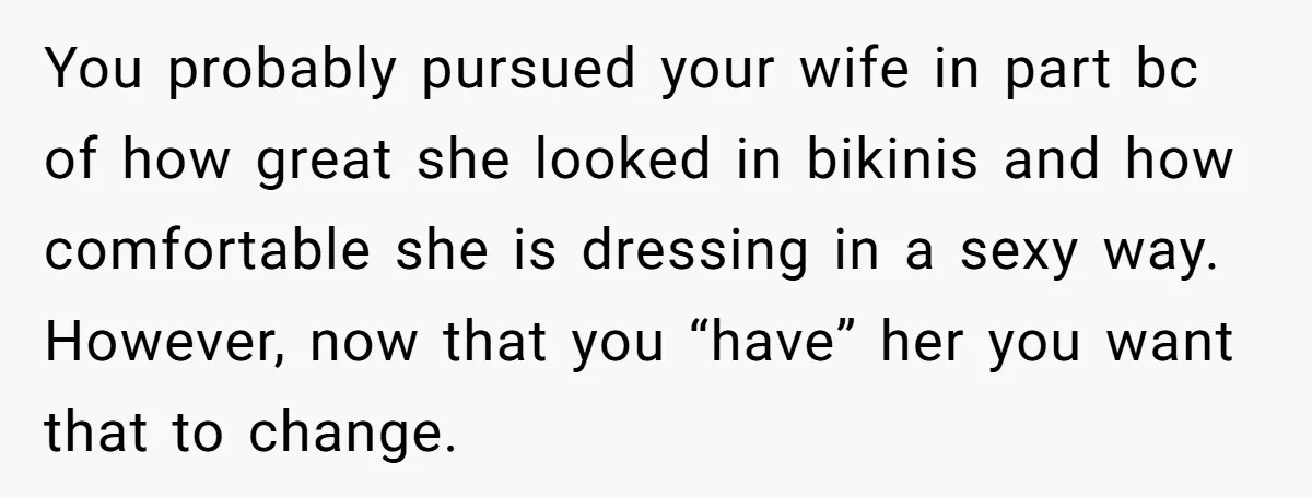 You probably pursued your wife in part bc of how great she looked in bikinis and how comfortable she is dressing in a sexy way. However, now that you “have”...
