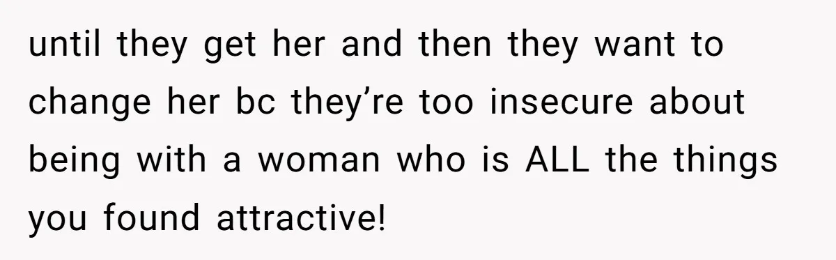 until they get her and then they want to change her bc they’re too insecure about being with a woman who is ALL the things you found attractive!