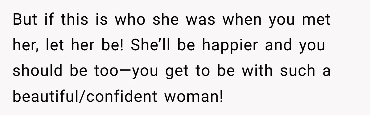 But if this is who she was when you met her, let her be! She’ll be happier and you should be too—you get to be with such a beautiful/confident woman!