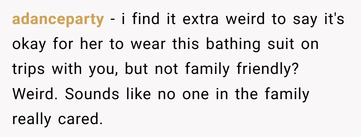 adanceparty − i find it extra weird to say it's okay for her to wear this bathing suit on trips with you, but not family friendly? Weird. Sounds like no...