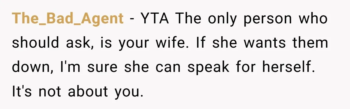 The_Bad_Agent − YTA The only person who should ask, is your wife. If she wants them down, I'm sure she can speak for herself. It's not about you.