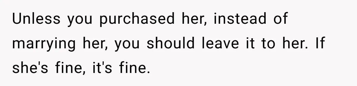 Unless you purchased her, instead of marrying her, you should leave it to her. If she's fine, it's fine.