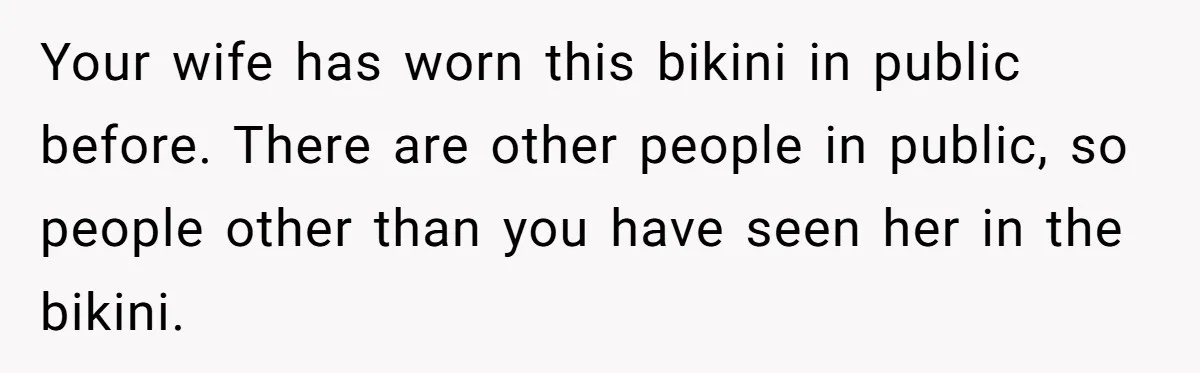 Your wife has worn this bikini in public before. There are other people in public, so people other than you have seen her in the bikini.