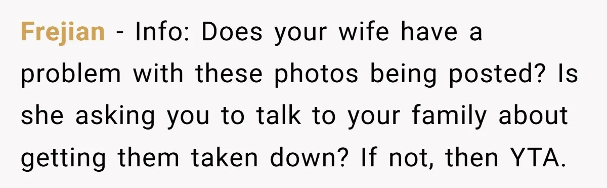 Frejian − Info: Does your wife have a problem with these photos being posted? Is she asking you to talk to your family about getting them taken down? If not,...