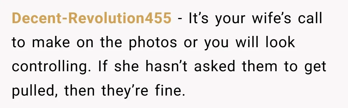 Decent-Revolution455 − It’s your wife’s call to make on the photos or you will look controlling. If she hasn’t asked them to get pulled, then they’re fine.