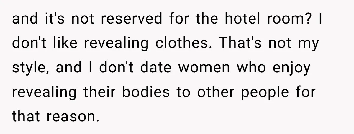 and it's not reserved for the hotel room? I don't like revealing clothes. That's not my style, and I don't date women who enjoy revealing their bodies to other people...