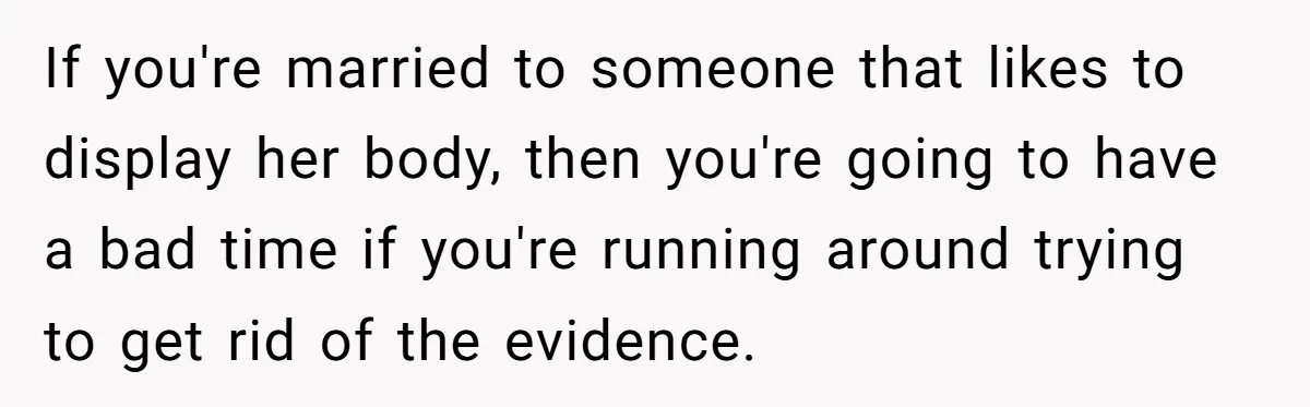 If you're married to someone that likes to display her body, then you're going to have a bad time if you're running around trying to get rid of the evidence.