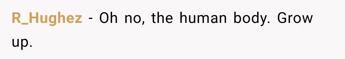 R_Hughez − Oh no, the human body. Grow up.
