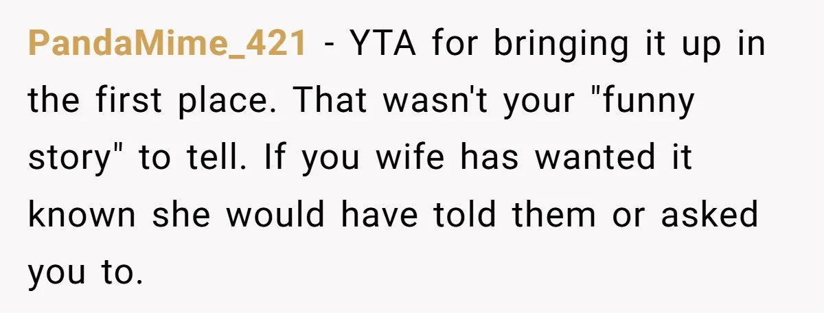 PandaMime_421 − YTA for bringing it up in the first place. That wasn't your "funny story" to tell. If you wife has wanted it known she would have told them...
