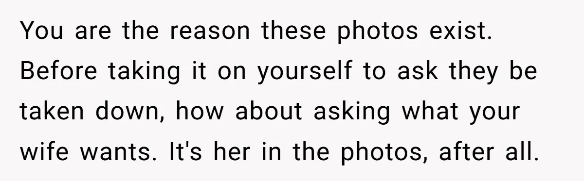 You are the reason these photos exist. Before taking it on yourself to ask they be taken down, how about asking what your wife wants. It's her in the photos,...